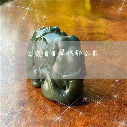 白底青翡翠咋那么贵/2023041326279