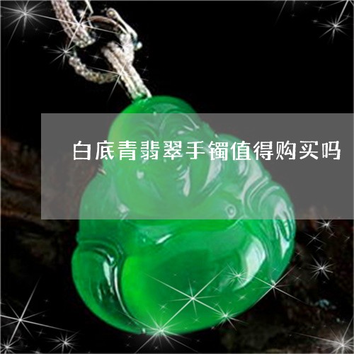 白底青翡翠手镯值得购买吗/2023071139280