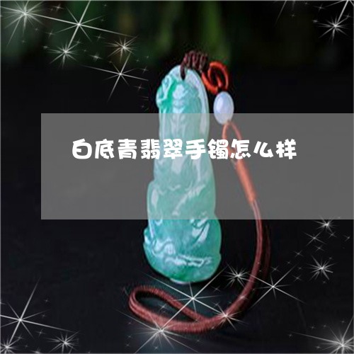 白底青翡翠手镯怎么样/2023021505159