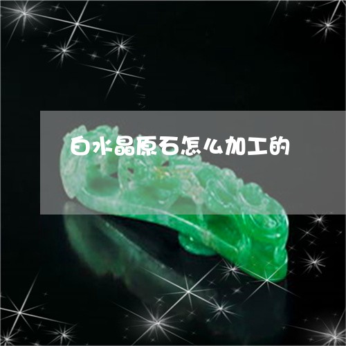 白水晶原石怎么加工的/2023021527471