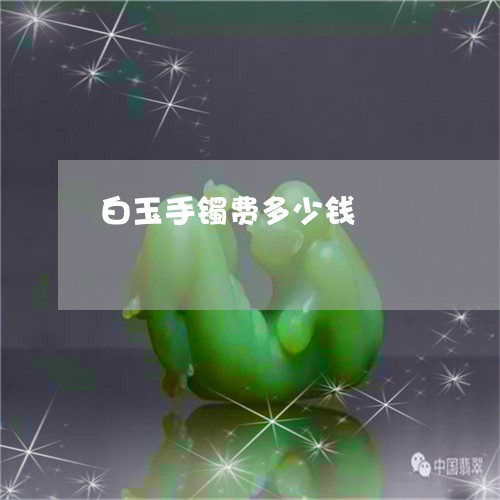 白玉手镯费多少钱/2023031663814