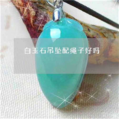 白玉石吊坠配绳子好吗/2023061788179 白玉石吊坠配绳子好吗/2023061788179