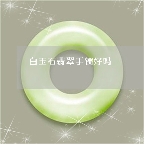 白玉石翡翠手镯好吗/2023041372482 白玉石翡翠手镯好吗/2023041372482