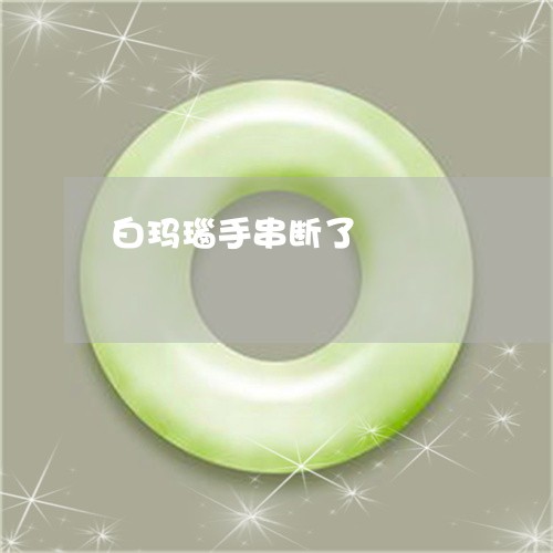白玛瑙手串断了/2023032962504