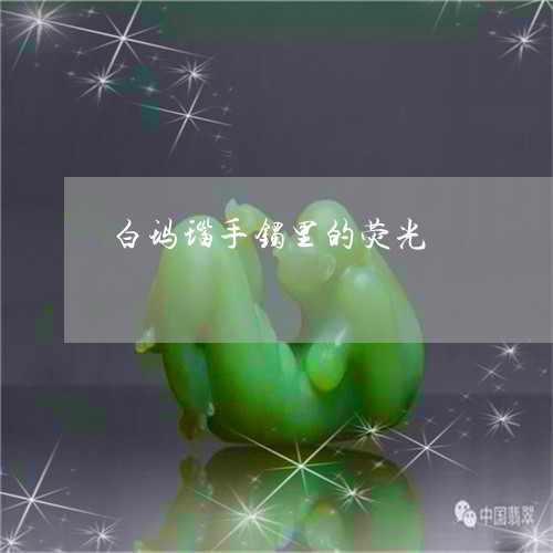 白玛瑙手镯里的荧光/2023041348491 白玛瑙手镯里的荧光/2023041348491