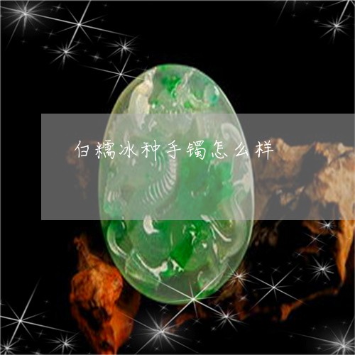 白糯冰种手镯怎么样/2023041329250