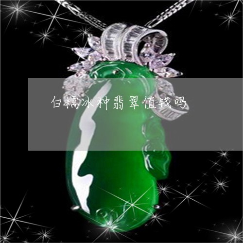 白糯冰种翡翠值钱吗/2023041305038
