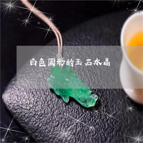 白色圆形的玉石水晶/2023041338168