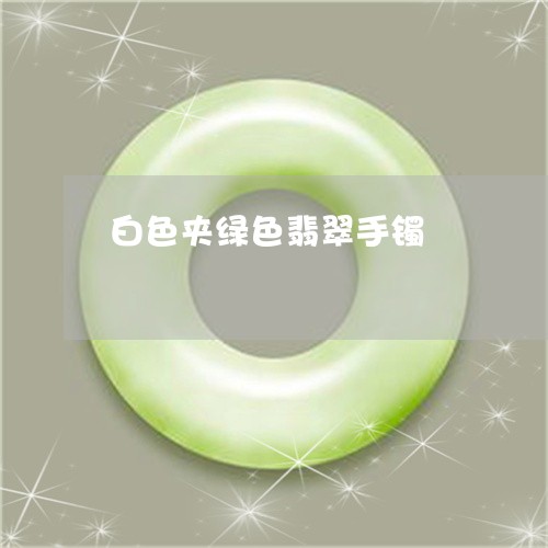 白色夹绿色翡翠手镯/2023041314947