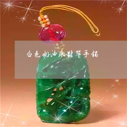 白色奶油底翡翠手镯/2023041372503 白色奶油底翡翠手镯/2023041372503