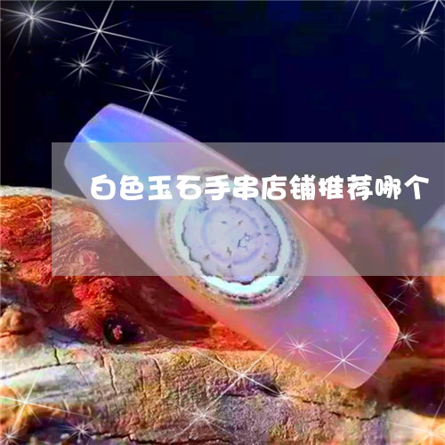 白色玉石手串店铺推荐哪个/2023061929383
