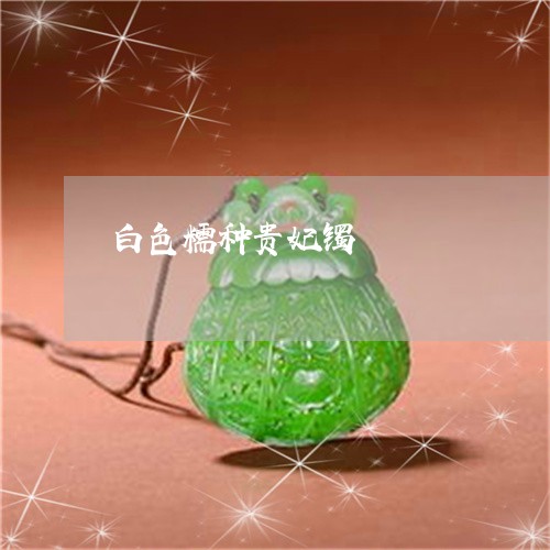 白色糯种贵妃镯/2023032973948 白色糯种贵妃镯/2023032973948
