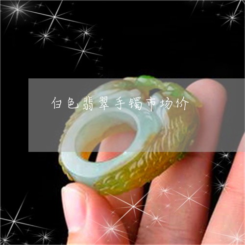 白色翡翠手镯市场价/2023041340504