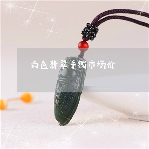 白色翡翠手镯市场价/2023041374704