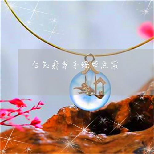 白色翡翠手镯带点紫/2023041304047