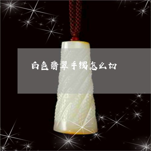 白色翡翠手镯怎么切/2023041350693 白色翡翠手镯怎么切/2023041350693