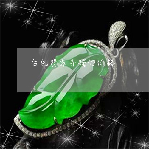 白色翡翠手镯的价格/2023041360504