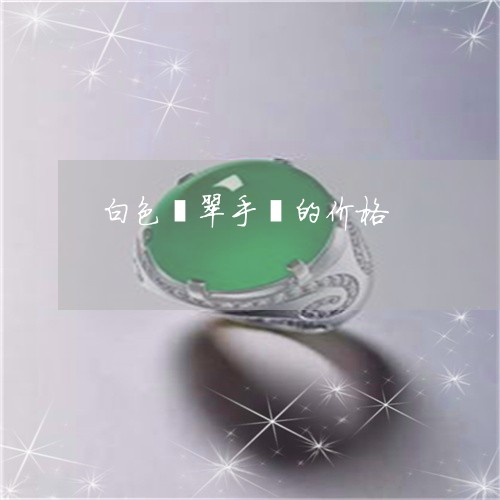 白色翡翠手镯的价格/2023041398260