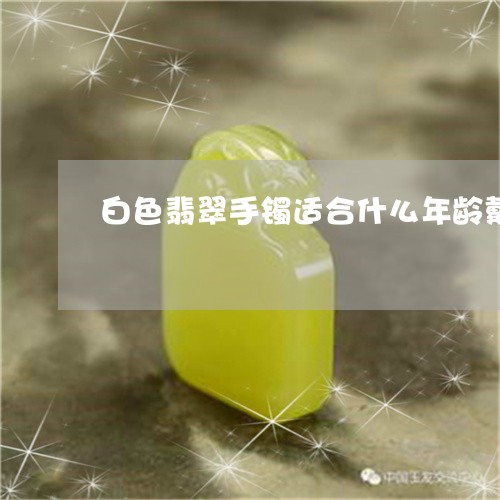 白色翡翠手镯适合什么年龄戴呢/2023071269583