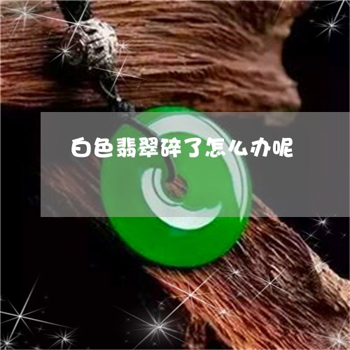 白色翡翠碎了怎么办呢/2023021637158 白色翡翠碎了怎么办呢/2023021637158