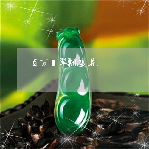 百万翡翠飘蓝花/2023032914947 百万翡翠飘蓝花/2023032914947
