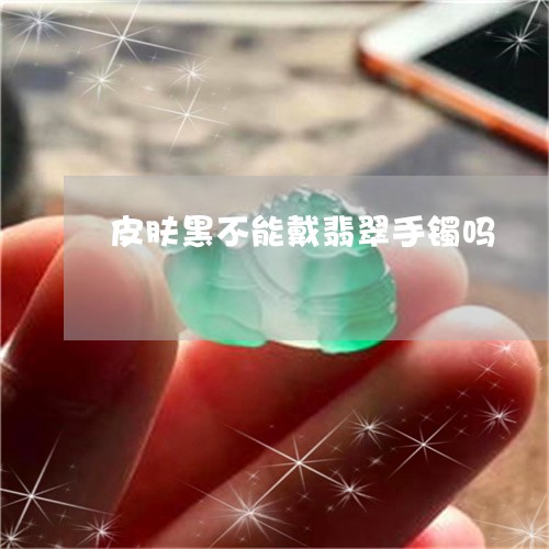 皮肤黑不能戴翡翠手镯吗/2023061876958