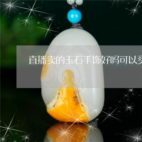 直播卖的玉石手饰好吗可以买吗/2023071239481