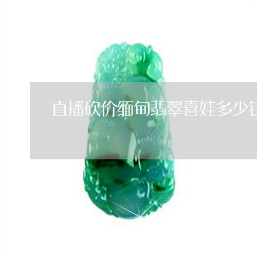 直播砍价缅甸翡翠喜娃多少钱/2023071249359 直播砍价缅甸翡翠喜娃多少钱/2023071249359