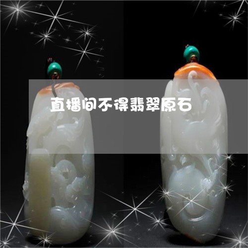 直播间不得翡翠原石/2023041317181