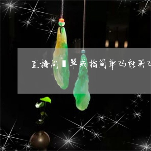 直播间翡翠戒指简单吗能买吗/2023063051383