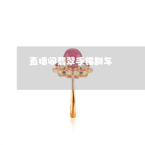 直播间翡翠手镯翻车/2023041354716