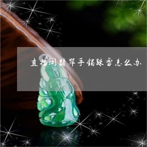 直播间翡翠手镯踩雷怎么办/2023071161582