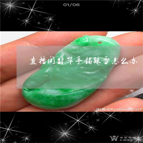 直播间翡翠手镯踩雷怎么办/2023071183815