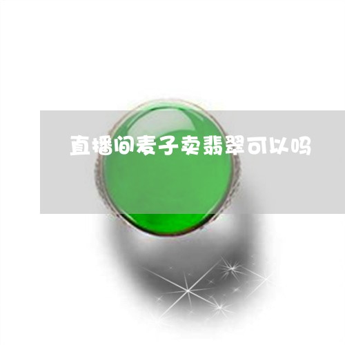 直播间麦子卖翡翠可以吗/2023061748514