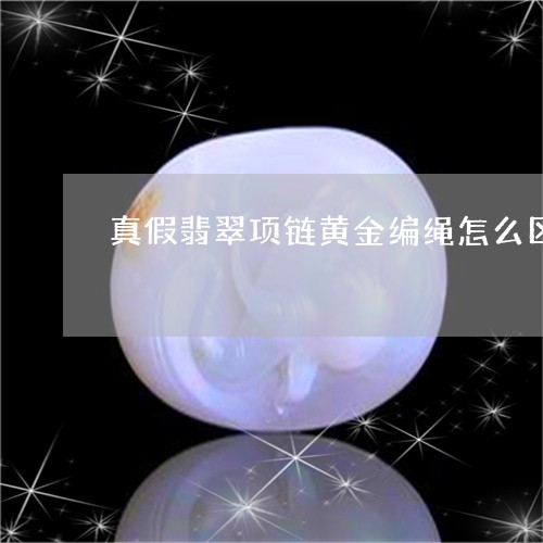 真假翡翠项链黄金编绳怎么区分/2023071238261