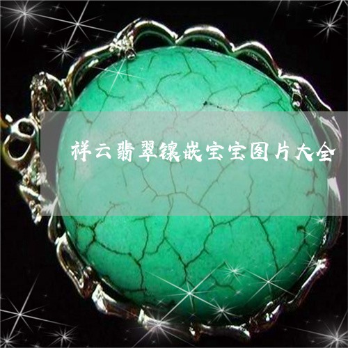 祥云翡翠镶嵌宝宝图片大全/2023061908583 祥云翡翠镶嵌宝宝图片大全/2023061908583