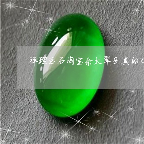 祥理玉石淘宝佘太翠是真的吗/2023071294917