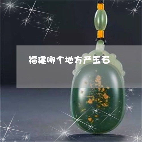 福建哪个地方产玉石/2023041452714
