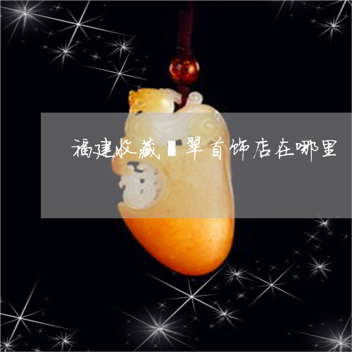 福建收藏翡翠首饰店在哪里/2023061968260