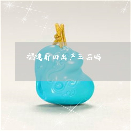 福建莆田出产玉石吗/2023041460403
