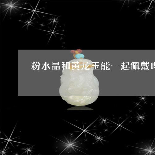 粉水晶和黄龙玉能一起佩戴吗/2023071229170