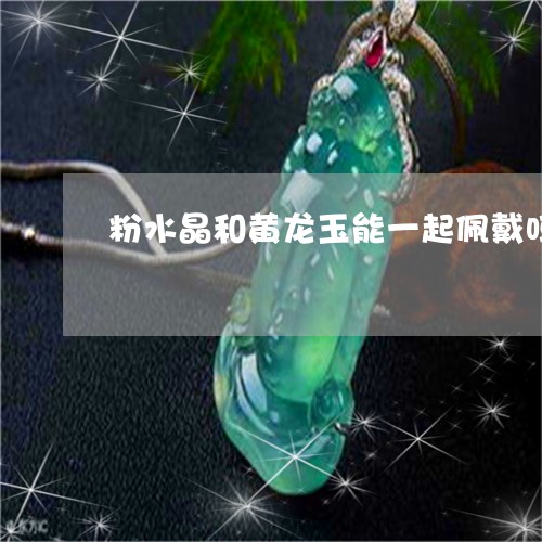 粉水晶和黄龙玉能一起佩戴吗/2023071231691