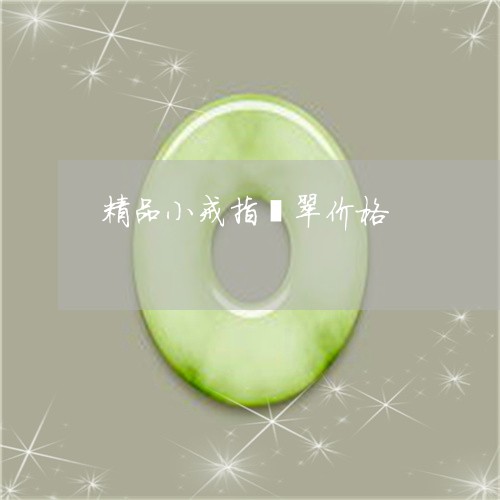 精品小戒指翡翠价格/2023041418583