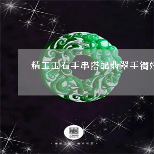 精工玉石手串搭配翡翠手镯好吗/2023071296036