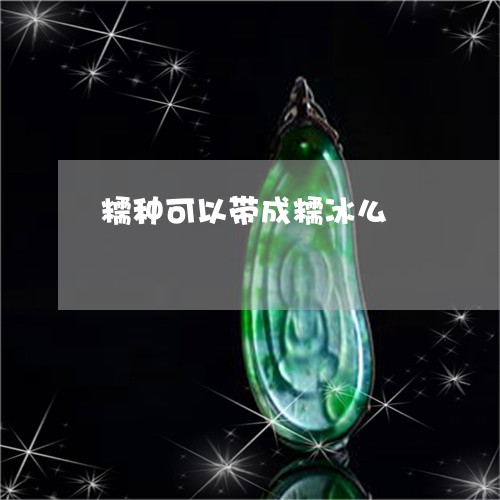 糯种可以带成糯冰么/2023041342606