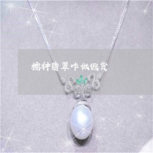 糯种翡翠咋做假货/2023031528370 糯种翡翠咋做假货/2023031528370