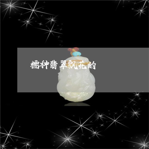 糯种翡翠飘花的/2023032902814 糯种翡翠飘花的/2023032902814