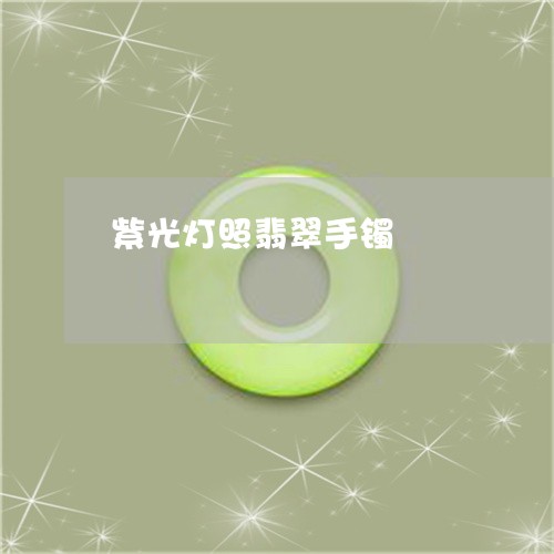 紫光灯照翡翠手镯/2023031541738 紫光灯照翡翠手镯/2023031541738