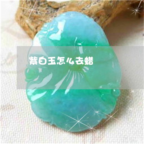 紫白玉怎么去蜡/2023032913931