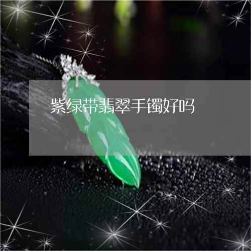 紫绿带翡翠手镯好吗/2023041327370 紫绿带翡翠手镯好吗/2023041327370